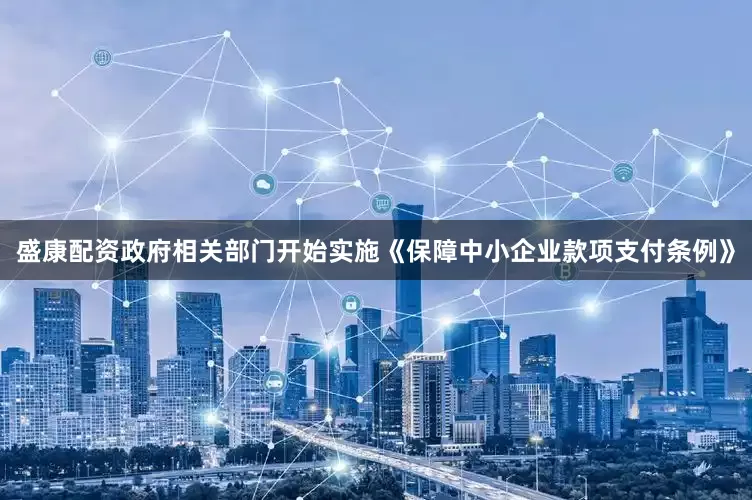 盛康配资政府相关部门开始实施《保障中小企业款项支付条例》
