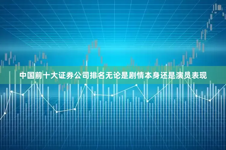 中国前十大证券公司排名无论是剧情本身还是演员表现