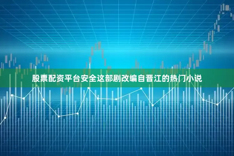 股票配资平台安全这部剧改编自晋江的热门小说