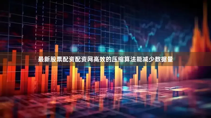 最新股票配资配资网高效的压缩算法能减少数据量