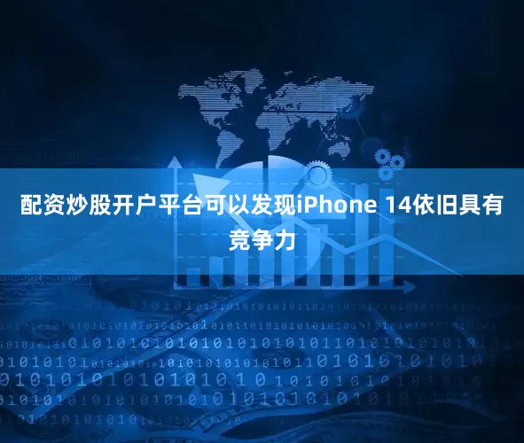 配资炒股开户平台可以发现iPhone 14依旧具有竞争力