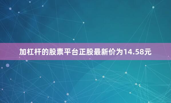 加杠杆的股票平台正股最新价为14.58元