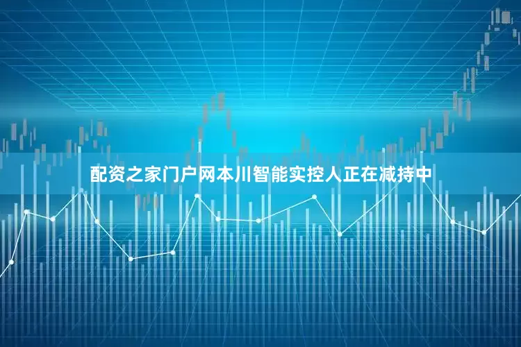 配资之家门户网本川智能实控人正在减持中