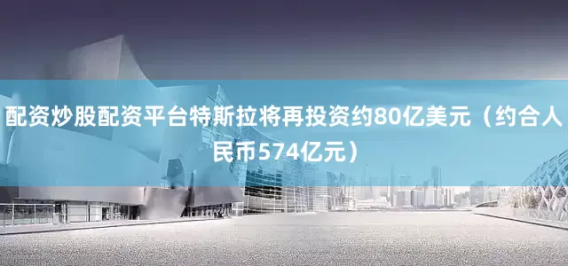 配资炒股配资平台特斯拉将再投资约80亿美元（约合人民币574亿元）