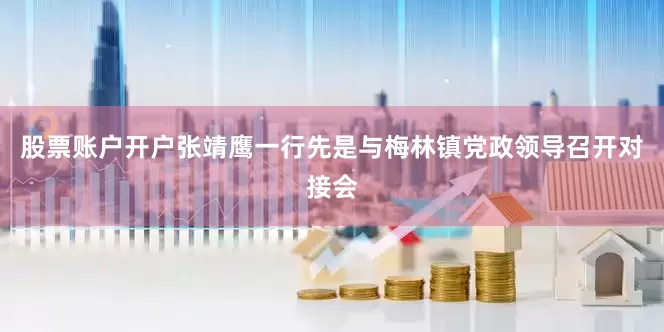 股票账户开户张靖鹰一行先是与梅林镇党政领导召开对接会
