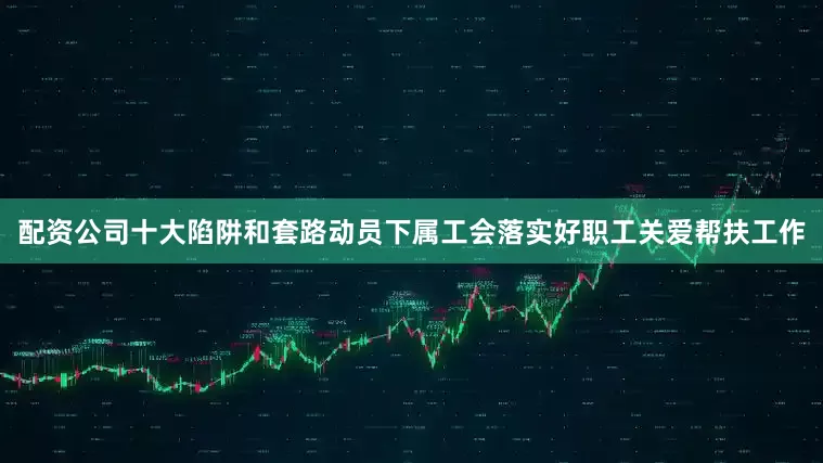 配资公司十大陷阱和套路动员下属工会落实好职工关爱帮扶工作