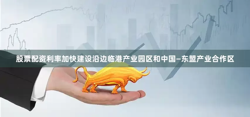 股票配资利率加快建设沿边临港产业园区和中国—东盟产业合作区