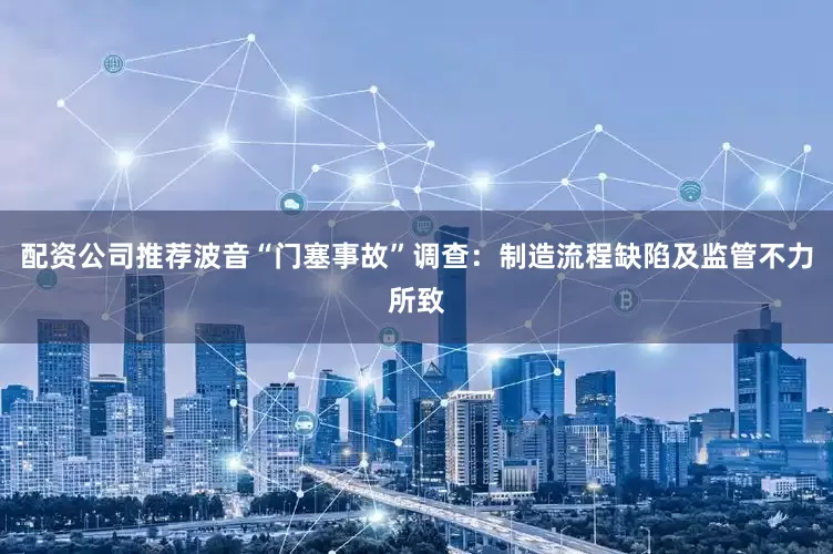 配资公司推荐波音“门塞事故”调查：制造流程缺陷及监管不力所致