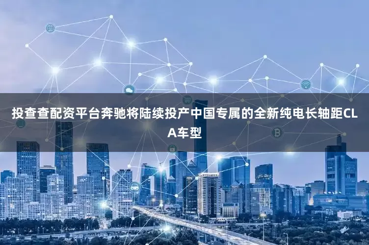投查查配资平台奔驰将陆续投产中国专属的全新纯电长轴距CLA车型