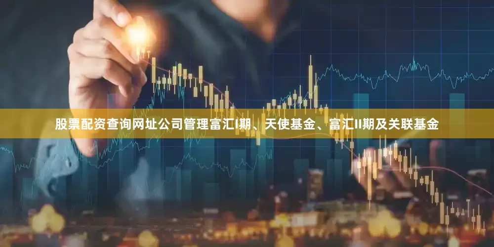 股票配资查询网址公司管理富汇I期、天使基金、富汇II期及关联基金