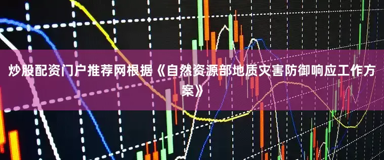 炒股配资门户推荐网根据《自然资源部地质灾害防御响应工作方案》