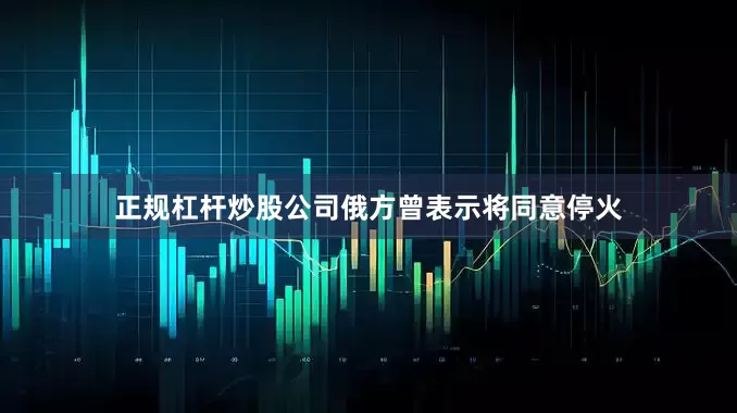 正规杠杆炒股公司俄方曾表示将同意停火