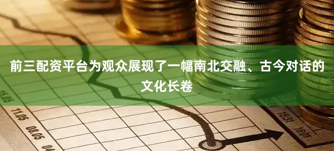前三配资平台为观众展现了一幅南北交融、古今对话的文化长卷