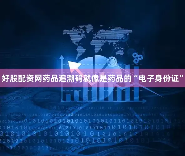 好股配资网药品追溯码就像是药品的“电子身份证”