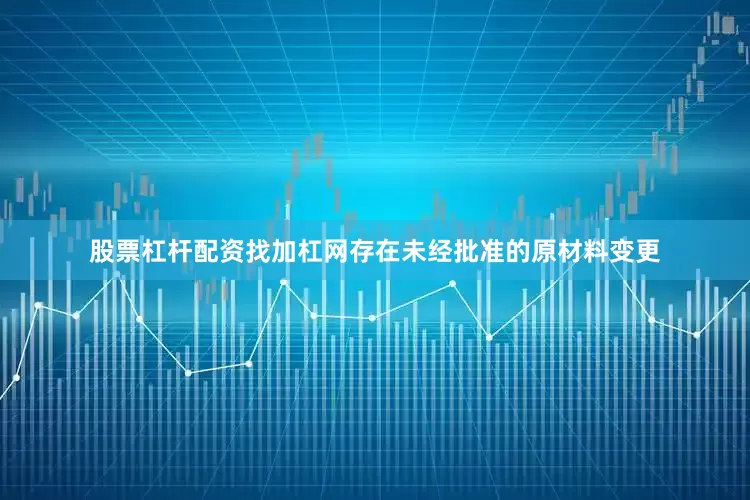 股票杠杆配资找加杠网存在未经批准的原材料变更
