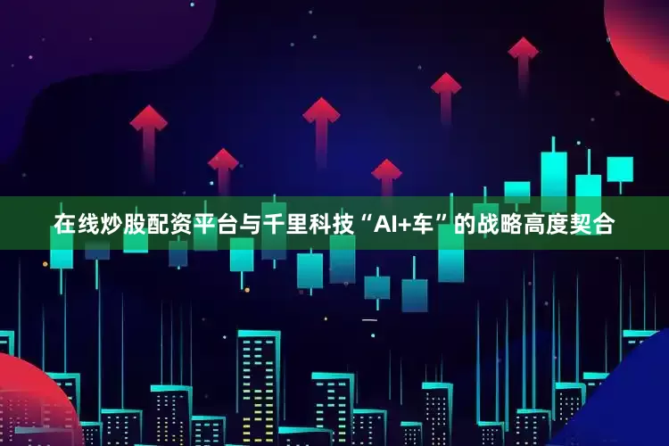 在线炒股配资平台与千里科技“AI+车”的战略高度契合