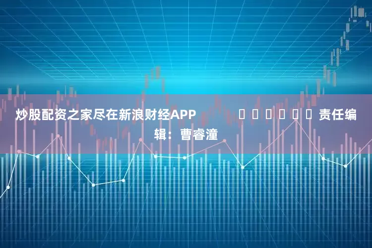 炒股配资之家尽在新浪财经APP            						责任编辑：曹睿潼