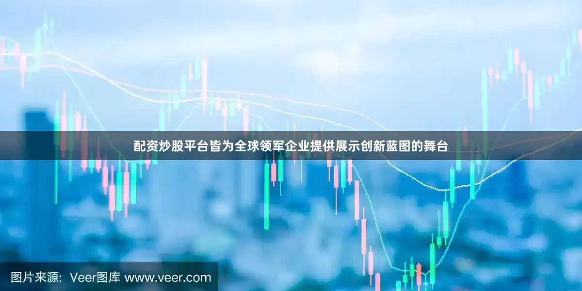 配资炒股平台皆为全球领军企业提供展示创新蓝图的舞台