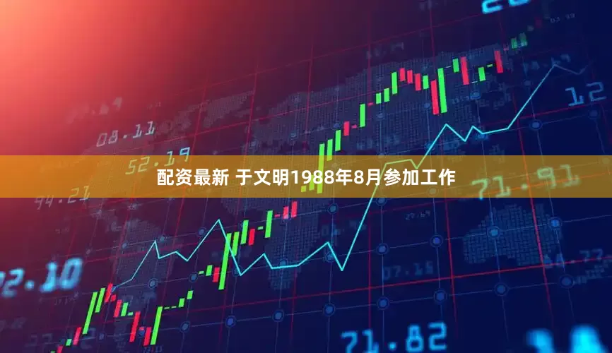 配资最新 于文明1988年8月参加工作