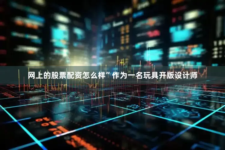 网上的股票配资怎么样”作为一名玩具开版设计师