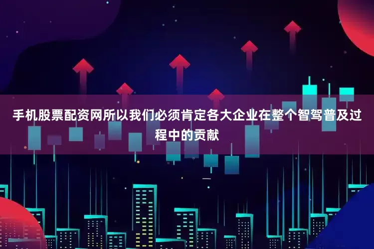 手机股票配资网所以我们必须肯定各大企业在整个智驾普及过程中的贡献