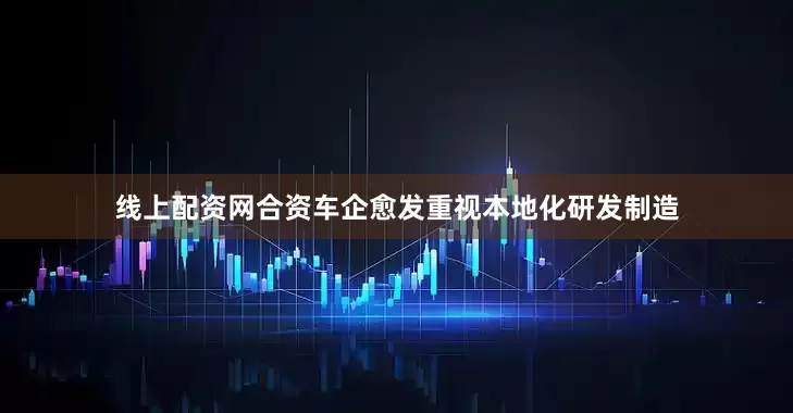 线上配资网合资车企愈发重视本地化研发制造