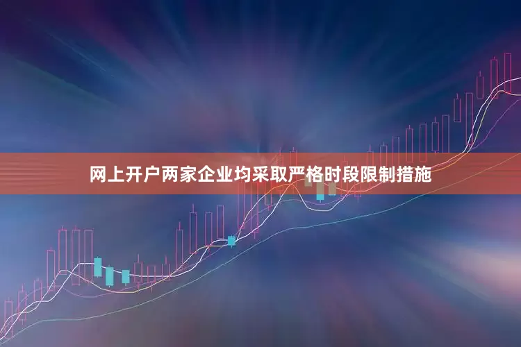 网上开户两家企业均采取严格时段限制措施