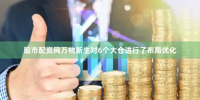 股市配资网万物新生对6个大仓进行了布局优化