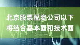 北京股票配资公司以下将结合基本面和技术面