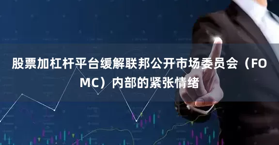 股票加杠杆平台缓解联邦公开市场委员会（FOMC）内部的紧张情绪