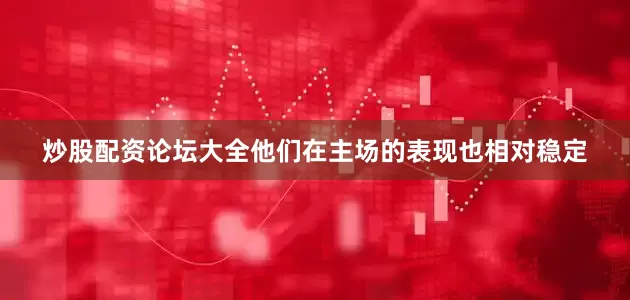 炒股配资论坛大全他们在主场的表现也相对稳定