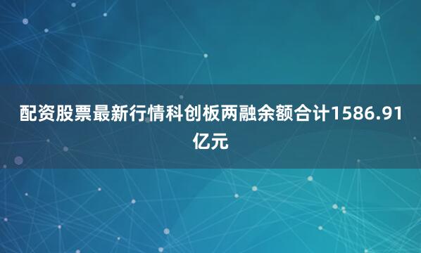配资股票最新行情科创板两融余额合计1586.91亿元