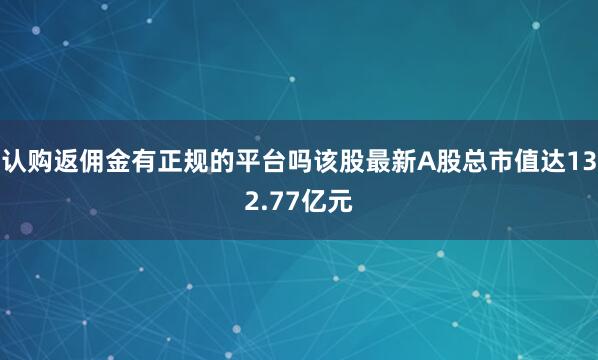 认购返佣金有正规的平台吗该股最新A股总市值达132.77亿元