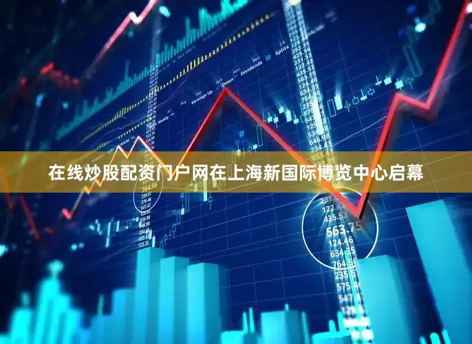 在线炒股配资门户网在上海新国际博览中心启幕