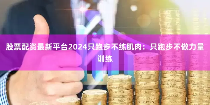股票配资最新平台2024只跑步不练肌肉：只跑步不做力量训练