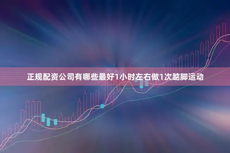 正规配资公司有哪些最好1小时左右做1次踮脚运动