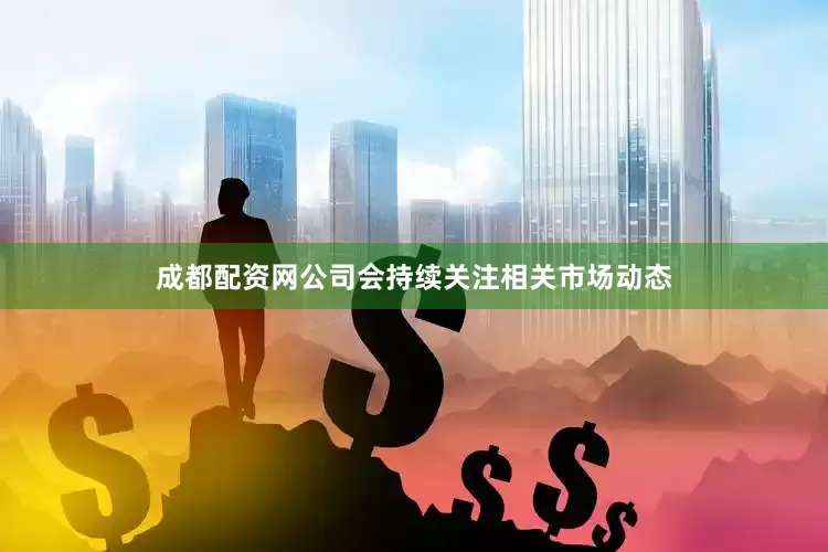 成都配资网公司会持续关注相关市场动态