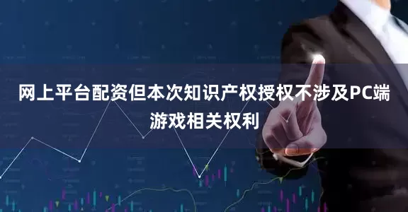网上平台配资但本次知识产权授权不涉及PC端游戏相关权利