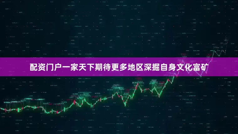 配资门户一家天下期待更多地区深掘自身文化富矿