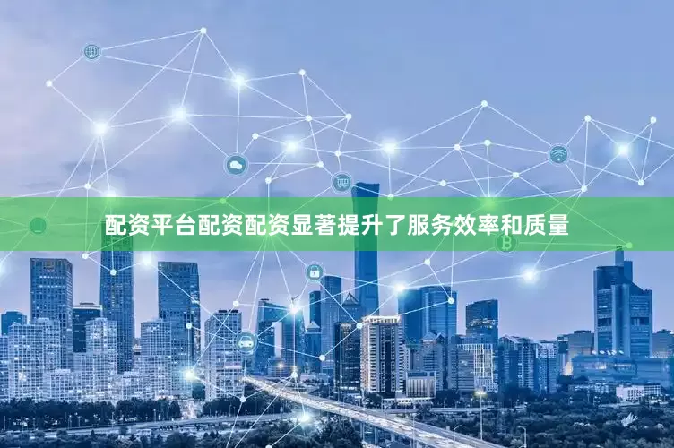 配资平台配资配资显著提升了服务效率和质量