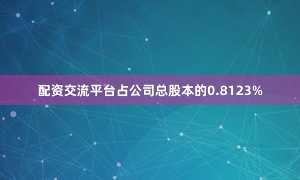 配资交流平台占公司总股本的0.8123%