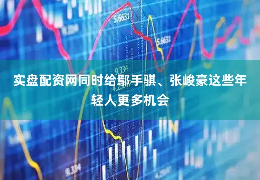 实盘配资网同时给鄢手骐、张峻豪这些年轻人更多机会