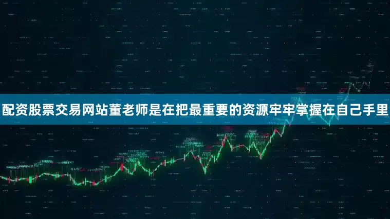 配资股票交易网站董老师是在把最重要的资源牢牢掌握在自己手里