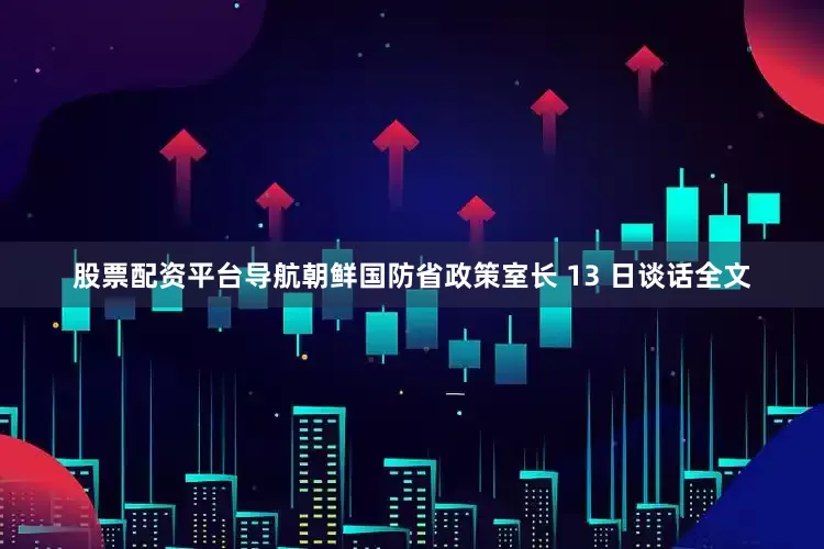 股票配资平台导航朝鲜国防省政策室长 13 日谈话全文