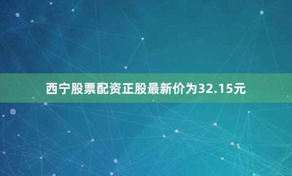 西宁股票配资正股最新价为32.15元