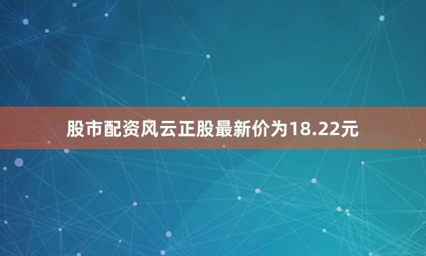 股市配资风云正股最新价为18.22元
