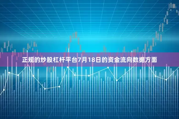 正规的炒股杠杆平台7月18日的资金流向数据方面