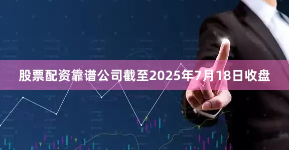 股票配资靠谱公司截至2025年7月18日收盘