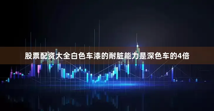 股票配资大全白色车漆的耐脏能力是深色车的4倍