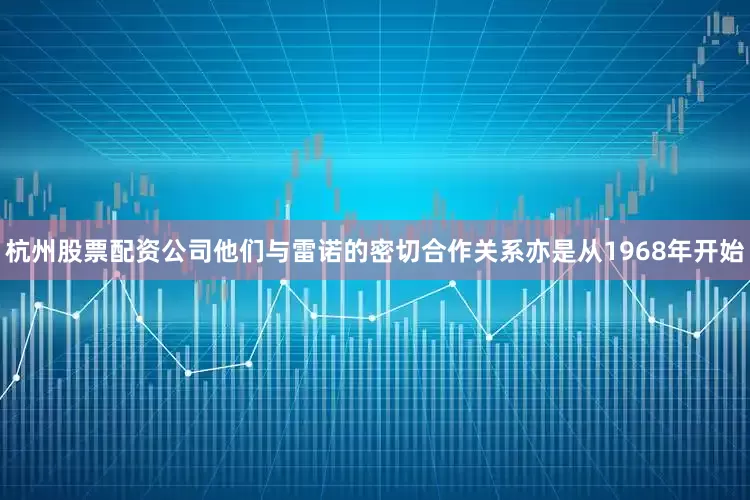 杭州股票配资公司他们与雷诺的密切合作关系亦是从1968年开始